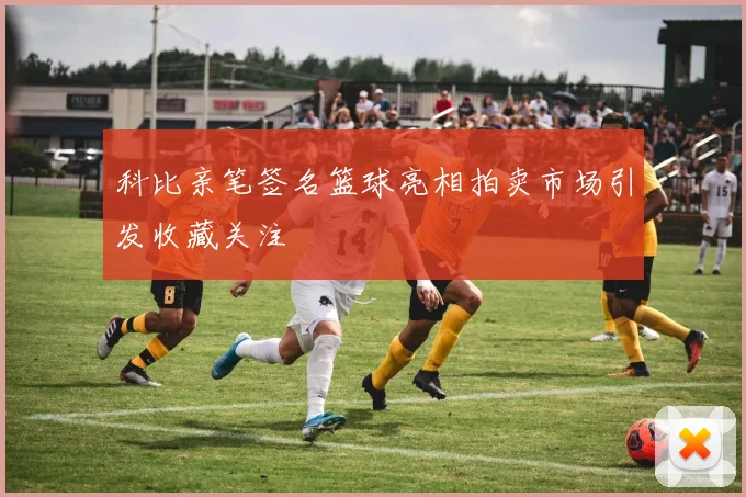 科比亲笔签名篮球亮相拍卖市场引发收藏关注