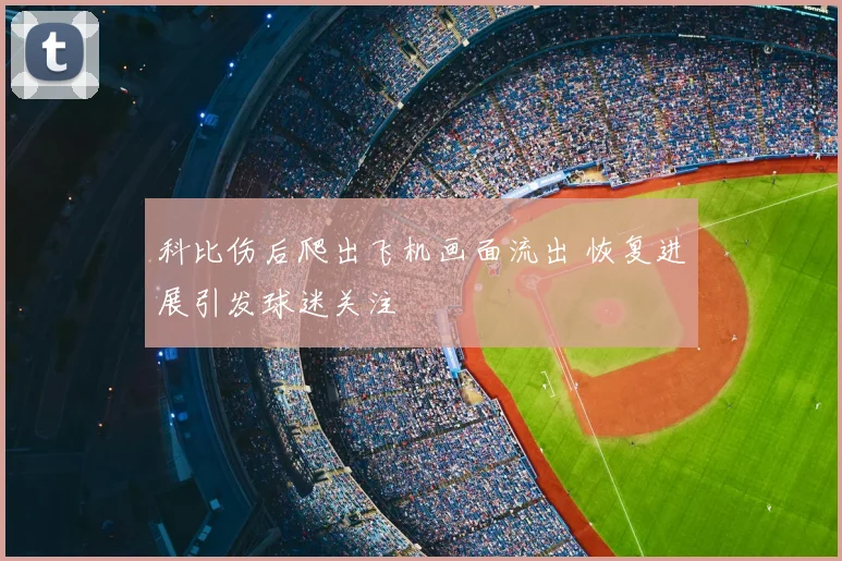 科比伤后爬出飞机画面流出 恢复进展引发球迷关注