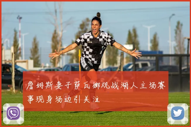 詹姆斯妻子萨瓦娜观战湖人主场赛事现身场边引关注