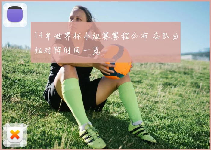 14年世界杯小组赛赛程公布 各队分组对阵时间一览