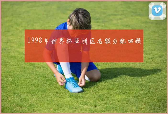 1998年世界杯亚洲区名额分配回顾