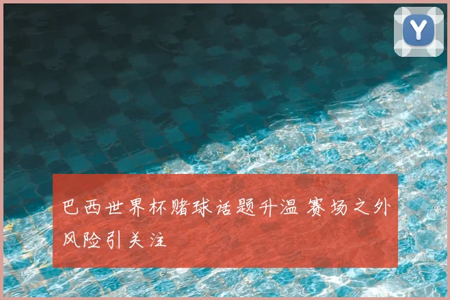 巴西世界杯赌球话题升温 赛场之外风险引关注