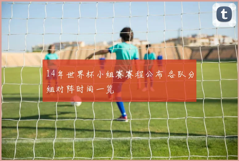 14年世界杯小组赛赛程公布 各队分组对阵时间一览